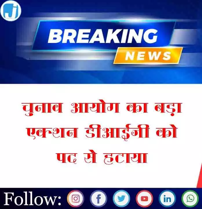 चुनाव आयोग का बड़ा एक्शन: DIG को पद से हटाया, जानिए क्या है वजह