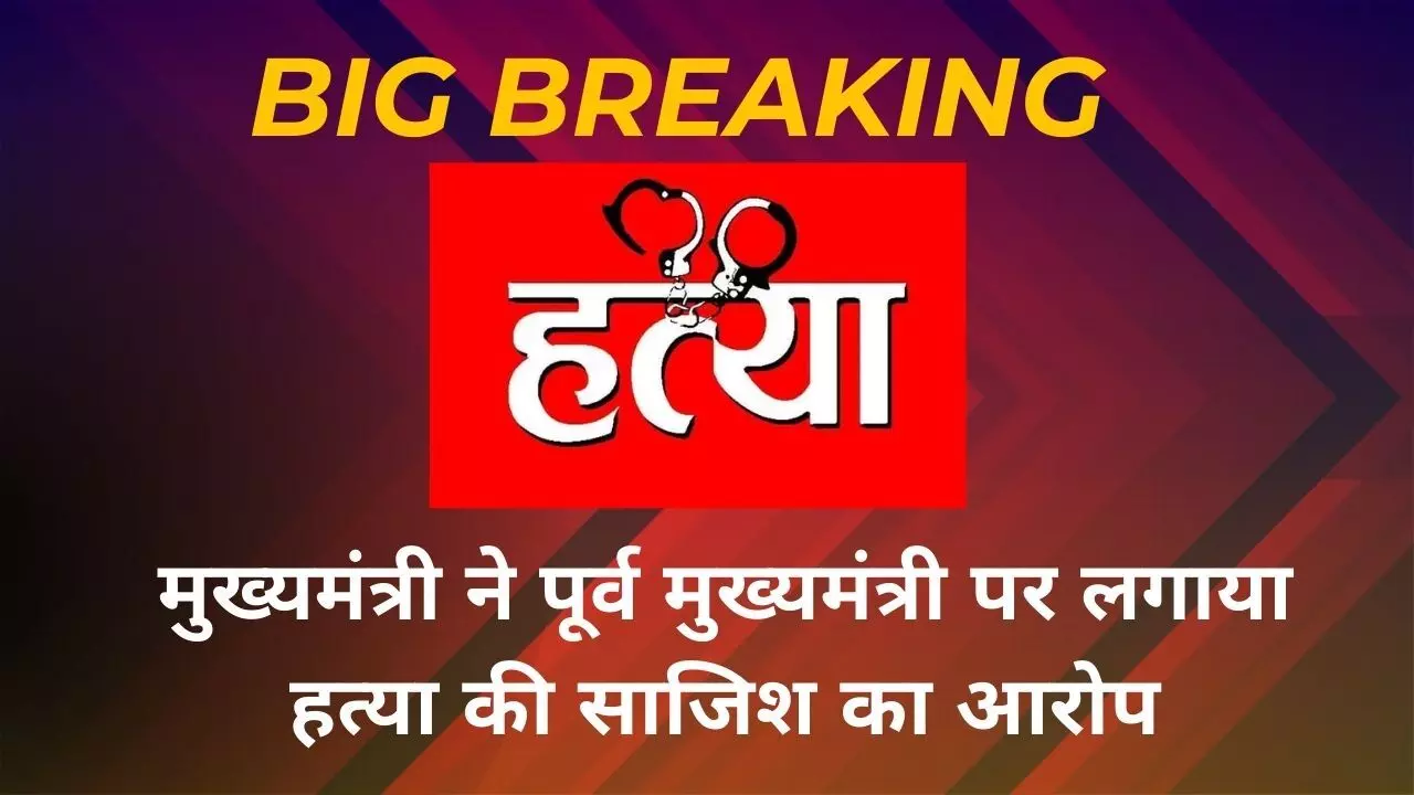 Big Breaking: मुख्यमंत्री ने पूर्व मुख्यमंत्री पर लगाया हत्या की साजिश का आरोप