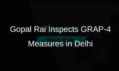 Delhi: गोपाल राय ने प्रदूषण रोधी उपायों के GRAP-4 का किया निरीक्षण