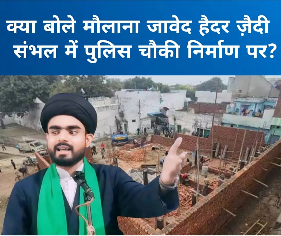Sambhal में पुलिस चौकी निर्माण पर मौलाना जावेद हैदर जैदी का समर्थन: कानून-व्यवस्था के लिए जरूरी कदम