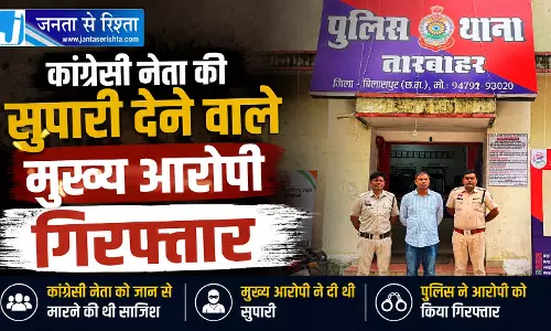 CG BREAKING: कांग्रेसी नेता की सुपारी देने वाला मुख्य आरोपी गिरफ्तार