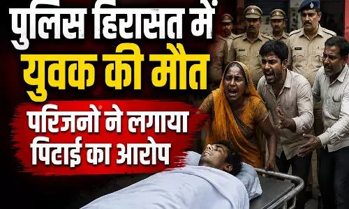 पुलिस हिरासत में युवक की मौत परिजनों ने लगाया पिटाई का आरोप