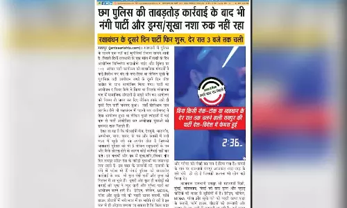 छत्तीसगढ़ पुलिस की ताबड़तोड़ कार्रवाई के बाद भी नंगी पार्टी और ड्रग्स-सूखा नशा रुक नहीं रहा