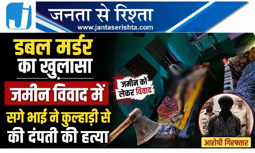 डबल मर्डर का खुलासा जमीन विवाद में सगे भाई ने कुल्हाड़ी से की दंपती की हत्या