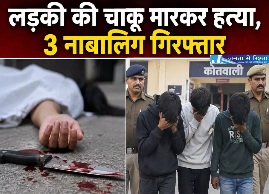 लड़की की चाकू मारकर हत्या, 3 नाबालिग गिरफ्तार लड़की की चाकू मारकर हत्या, 3 नाबालिग गिरफ्तार