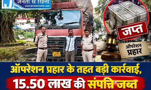ऑपरेशन प्रहार के तहत बड़ी कार्रवाई, 15.50 लाख की संपत्ति जब्त