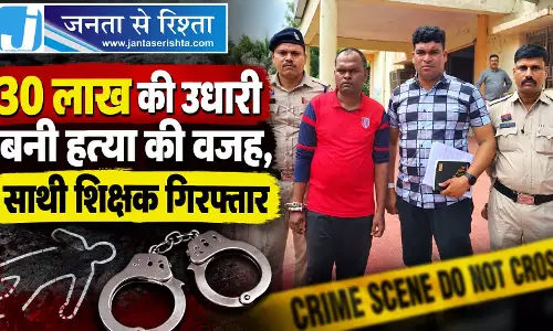 30 लाख की उधारी बनी हत्या की वजह, साथी शिक्षक गिरफ्तार 30 लाख की उधारी बनी हत्या की वजह, साथी शिक्षक गिरफ्तार