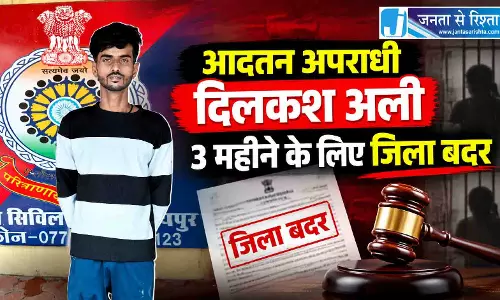 आदतन अपराधी दिलकश अली 3 महीने के लिए जिला बदर