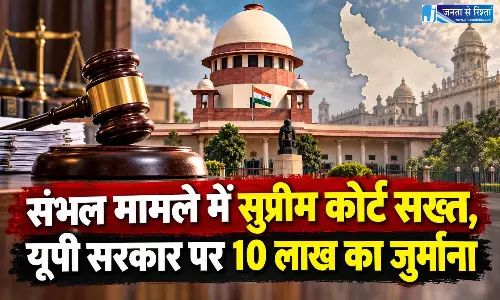 संभल मामले में सुप्रीम कोर्ट सख्त, यूपी सरकार पर 10 लाख का जुर्माना