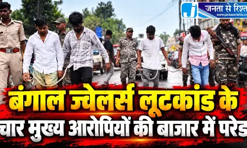 बंगाल ज्वेलर्स लूटकांड के चार मुख्य आरोपियों की बाजार में परेड