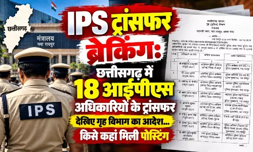 छत्तीसगढ़ में 18 IPS अधिकारियों का तबादला, गृह विभाग ने जारी किया आदेश