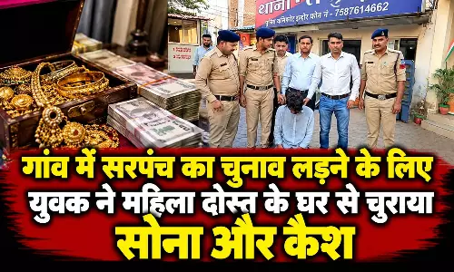 गांव में सरपंच का चुनाव लड़ने युवक ने महिला दोस्त के घर से चुराया सोना-कैश, पुलिस ने दबोचा