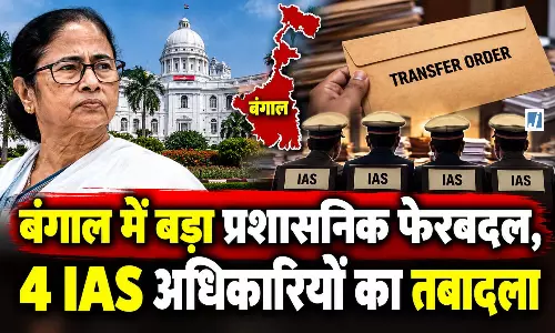 बंगाल में बड़ा प्रशासनिक फेरबदल, 4 IAS अधिकारियों का तबादला