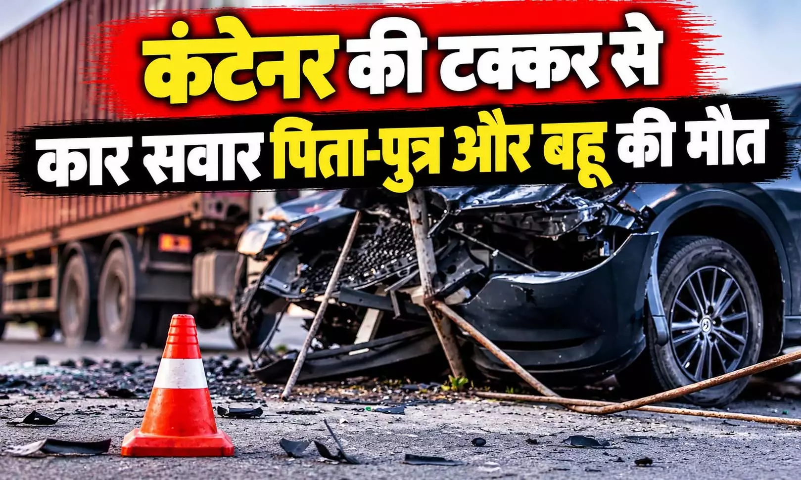 कंटेनर की टक्कर से कार सवार पिता-पुत्र और बहू की मौत, दो घायल कंटेनर की टक्कर से कार सवार पिता-पुत्र और बहू की मौत, दो घायल