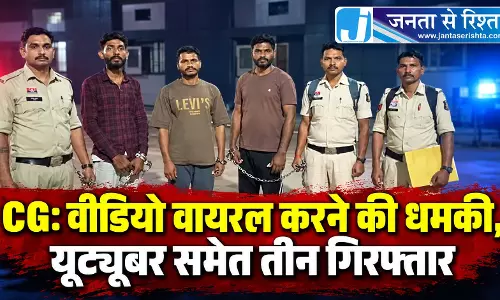 CG: वीडियो वायरल करने की धमकी, यूट्यूबर समेत तीन गिरफ्तार
