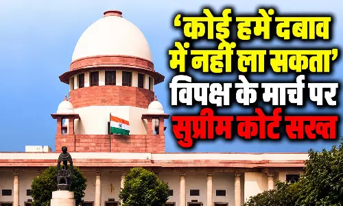 ‘कोई हमें दबाव में नहीं ला सकता’, विपक्ष के मार्च पर सुप्रीम कोर्ट सख्त