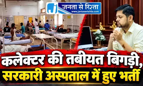 कलेक्टर की तबीयत बिगड़ी, सरकारी अस्पताल में हुए भर्ती