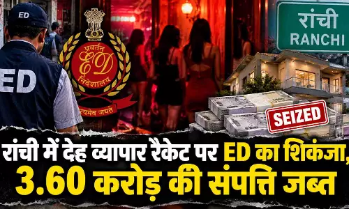 रांची में देह व्यापार रैकेट पर ED का शिकंजा, 3.60 करोड़ की संपत्ति जब्त